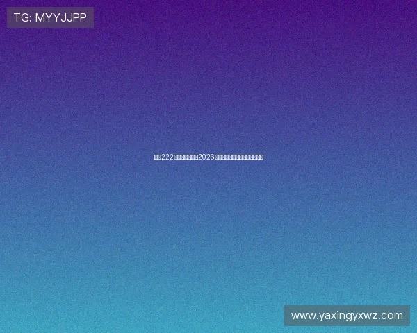 亚星222登录：全面解析2026世界杯赛事最新动态与精彩瞬间